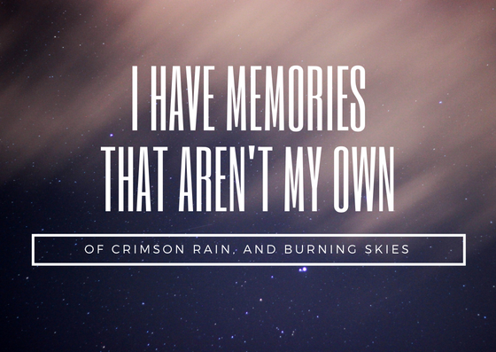 Quote: I have memories that aren't my own. Of crimson rain and burning skies.